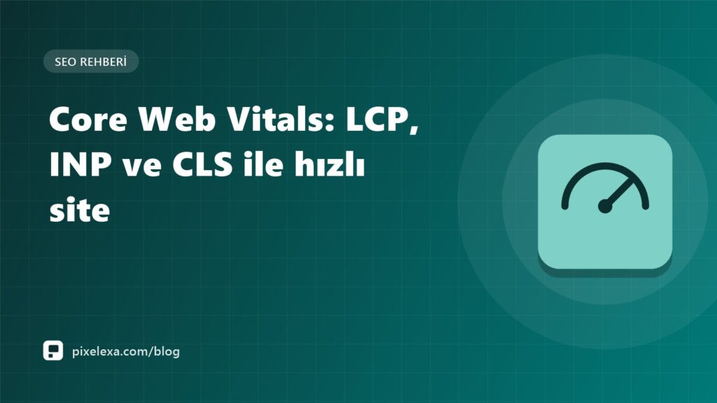Core Web Vitals: LCP, INP ve CLS ile hızlı site